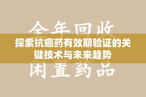 长沙探索抗癌药有效期验证的关键技术与未来趋势