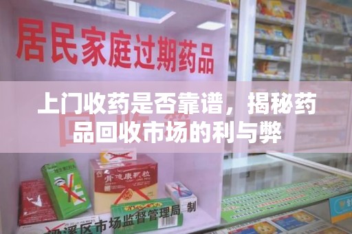 长沙上门收药是否靠谱，揭秘药品回收市场的利与弊