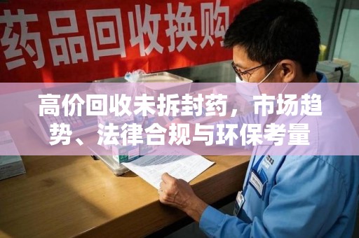 长沙高价回收未拆封药，市场趋势、法律合规与环保考量