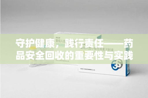 长沙守护健康，践行责任——药品安全回收的重要性与实践路径