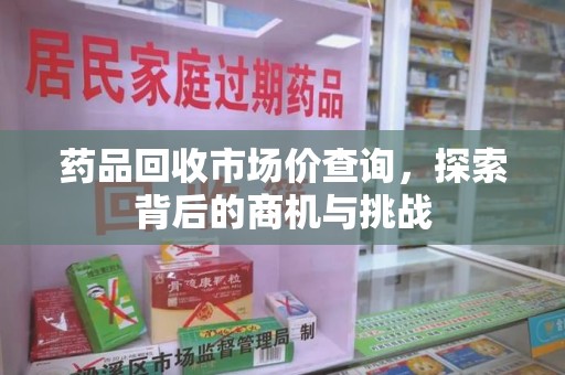 长沙药品回收市场价查询，探索背后的商机与挑战