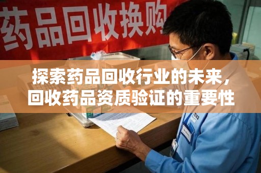 长沙探索药品回收行业的未来，回收药品资质验证的重要性与挑战