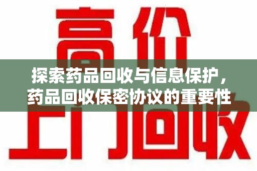 长沙探索药品回收与信息保护，药品回收保密协议的重要性及实践路径