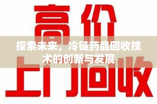 长沙探索未来，冷链药品回收技术的创新与发展