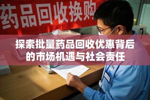 长沙探索批量药品回收优惠背后的市场机遇与社会责任