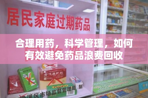 长沙合理用药，科学管理，如何有效避免药品浪费回收