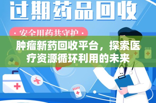 长沙肿瘤新药回收平台，探索医疗资源循环利用的未来