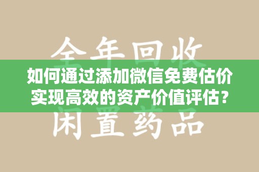 长沙如何通过添加微信免费估价实现高效的资产价值评估？