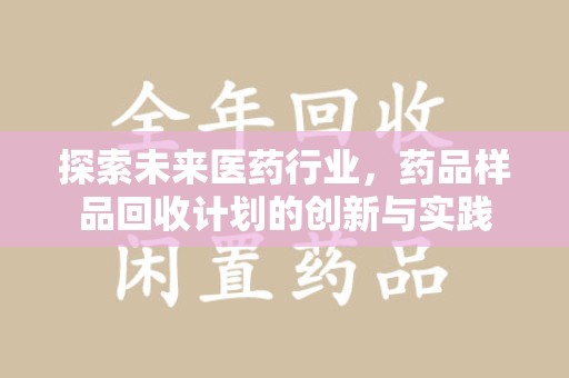 长沙探索未来医药行业，药品样品回收计划的创新与实践