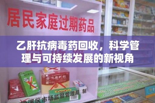 长沙乙肝抗病毒药回收，科学管理与可持续发展的新视角