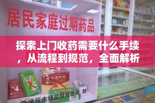 长沙探索上门收药需要什么手续，从流程到规范，全面解析