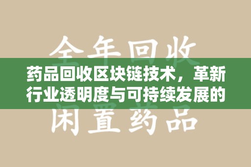 长沙药品回收区块链技术，革新行业透明度与可持续发展的关键