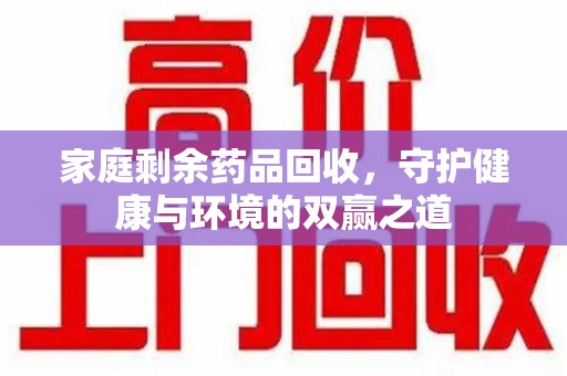 长沙家庭剩余药品回收，守护健康与环境的双赢之道
