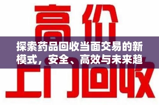 长沙探索药品回收当面交易的新模式，安全、高效与未来趋势