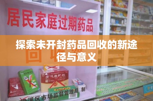 长沙探索未开封药品回收的新途径与意义