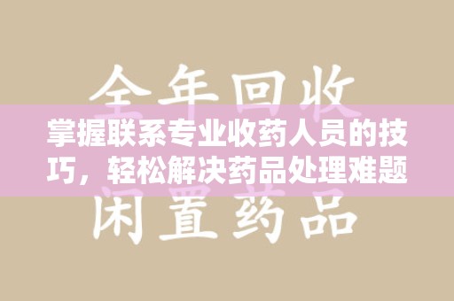 长沙掌握联系专业收药人员的技巧，轻松解决药品处理难题