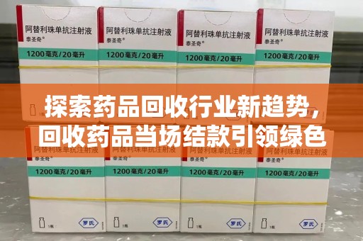 长沙探索药品回收行业新趋势，回收药品当场结款引领绿色经济浪潮