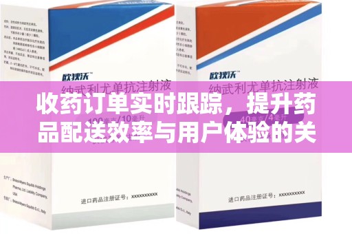 长沙收药订单实时跟踪，提升药品配送效率与用户体验的关键