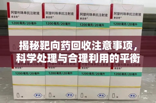 长沙揭秘靶向药回收注意事项，科学处理与合理利用的平衡之道