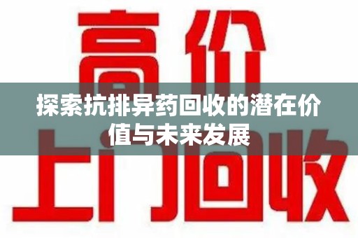 长沙探索抗排异药回收的潜在价值与未来发展