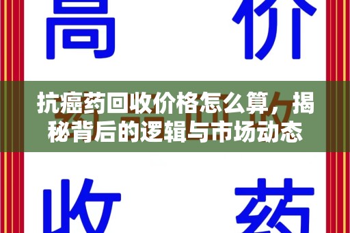 长沙抗癌药回收价格怎么算，揭秘背后的逻辑与市场动态