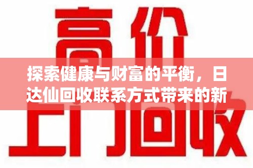 长沙探索健康与财富的平衡，日达仙回收联系方式带来的新机遇