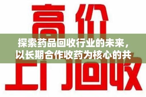 长沙探索药品回收行业的未来，以长期合作收药为核心的共赢模式