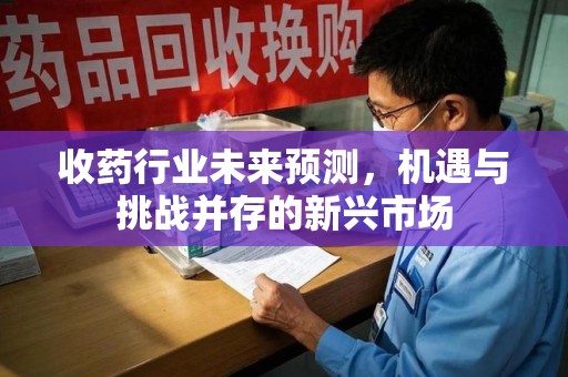 长沙收药行业未来预测，机遇与挑战并存的新兴市场