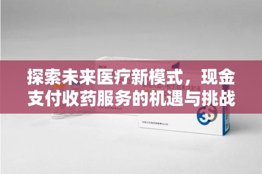 长沙探索未来医疗新模式，现金支付收药服务的机遇与挑战