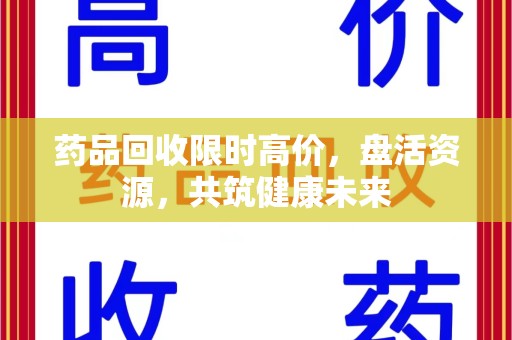 长沙药品回收限时高价，盘活资源，共筑健康未来