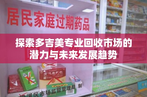 长沙探索多吉美专业回收市场的潜力与未来发展趋势