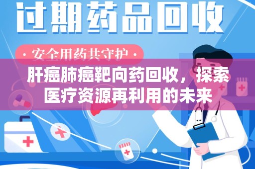 长沙肝癌肺癌靶向药回收，探索医疗资源再利用的未来