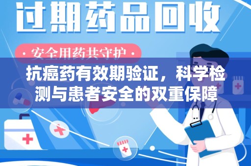 长沙抗癌药有效期验证，科学检测与患者安全的双重保障