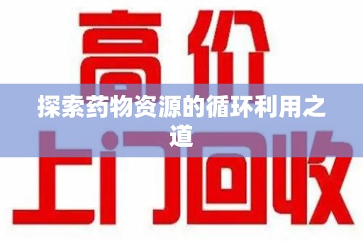 长沙探索药物资源的循环利用之道