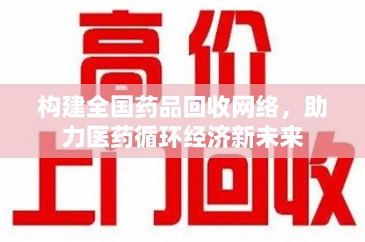 长沙构建全国药品回收网络，助力医药循环经济新未来
