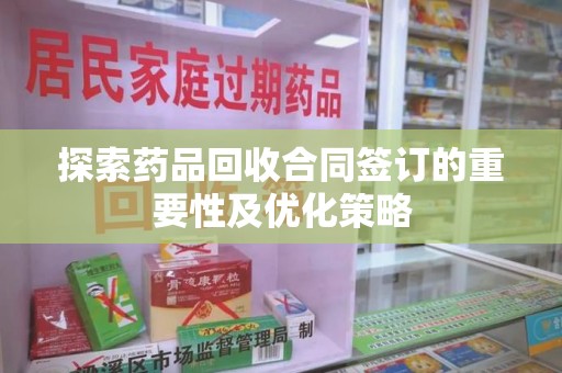 长沙探索药品回收合同签订的重要性及优化策略