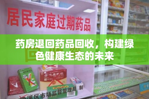 长沙药房退回药品回收，构建绿色健康生态的未来