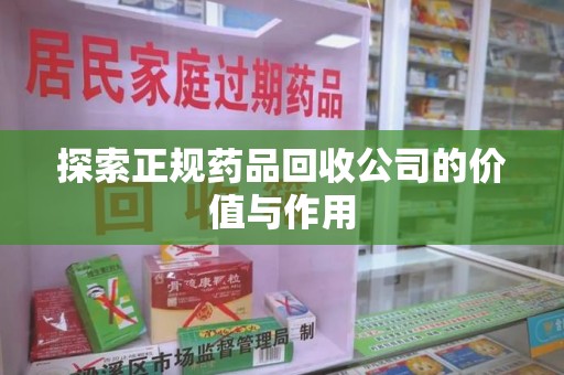 长沙探索正规药品回收公司的价值与作用