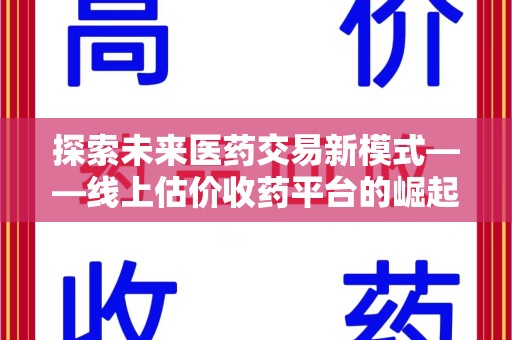 长沙探索未来医药交易新模式——线上估价收药平台的崛起与价值