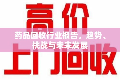 长沙药品回收行业报告，趋势、挑战与未来发展