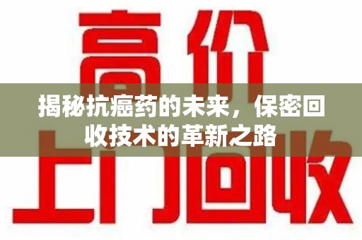长沙揭秘抗癌药的未来，保密回收技术的革新之路