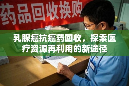长沙乳腺癌抗癌药回收，探索医疗资源再利用的新途径