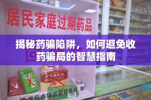 长沙揭秘药骗陷阱，如何避免收药骗局的智慧指南