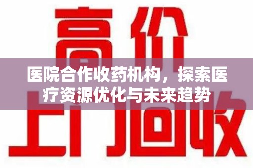 长沙医院合作收药机构，探索医疗资源优化与未来趋势