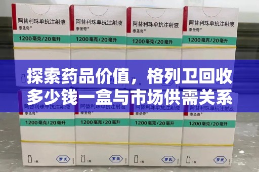 长沙探索药品价值，格列卫回收多少钱一盒与市场供需关系的深度解析
