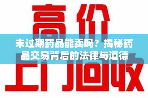 长沙未过期药品能卖吗？揭秘药品交易背后的法律与道德