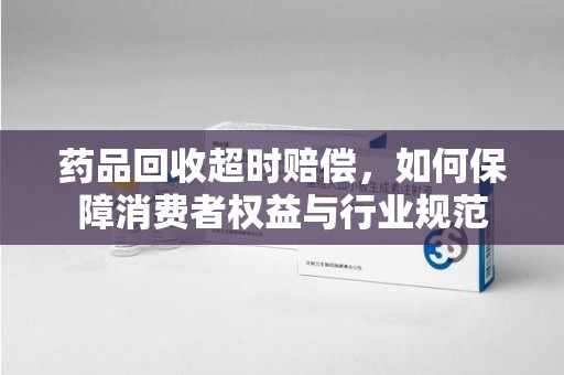 长沙药品回收超时赔偿，如何保障消费者权益与行业规范