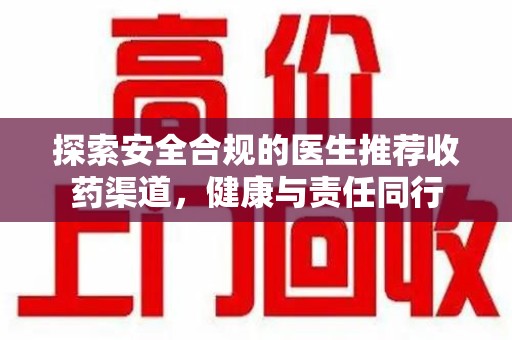长沙探索安全合规的医生推荐收药渠道，健康与责任同行