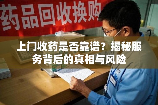 长沙上门收药是否靠谱？揭秘服务背后的真相与风险