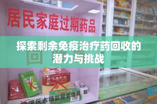 长沙探索剩余免疫治疗药回收的潜力与挑战